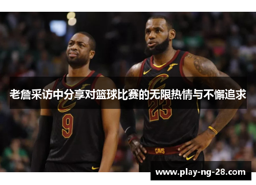 老詹采访中分享对篮球比赛的无限热情与不懈追求 老詹采访中分享对篮球比赛的无限热情与不懈追求