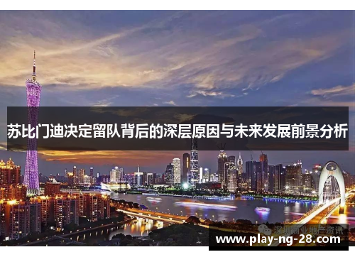 苏比门迪决定留队背后的深层原因与未来发展前景分析