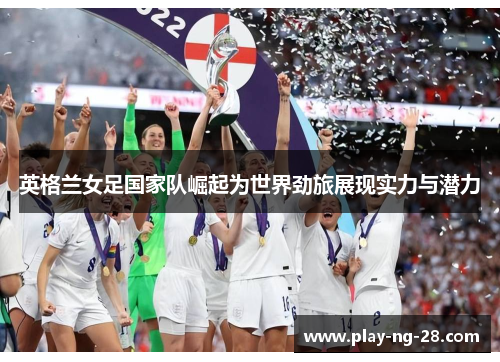 英格兰女足国家队崛起为世界劲旅展现实力与潜力