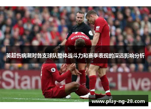 英超伤病潮对各支球队整体战斗力和赛季表现的深远影响分析 英超伤病潮对各支球队整体战斗力和赛季表现的深远影响分析