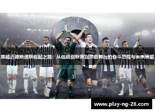 英超迈德斯通联崛起之路:从低级别联赛到顶级舞台的奋斗历程与未来展望 英超迈德斯通联崛起之路:从低级别联赛到顶级舞台的奋斗历程与未来展望