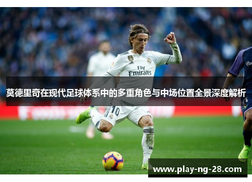 莫德里奇在现代足球体系中的多重角色与中场位置全景深度解析 莫德里奇在现代足球体系中的多重角色与中场位置全景深度解析