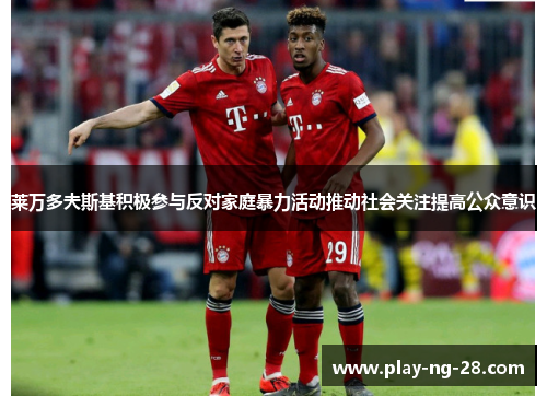 莱万多夫斯基积极参与反对家庭暴力活动推动社会关注提高公众意识