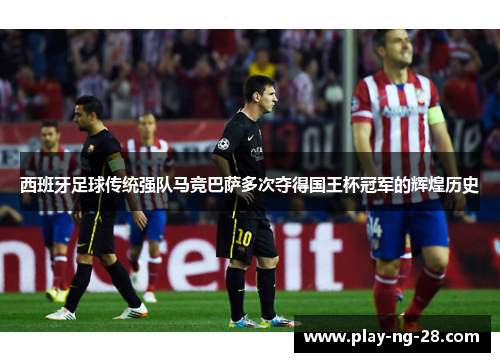 西班牙足球传统强队马竞巴萨多次夺得国王杯冠军的辉煌历史 西班牙足球传统强队马竞巴萨多次夺得国王杯冠军的辉煌历史