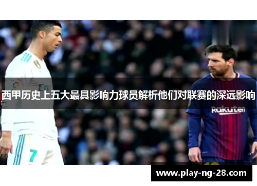 西甲历史上五大最具影响力球员解析他们对联赛的深远影响