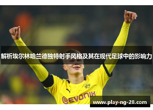 解析埃尔林哈兰德独特射手风格及其在现代足球中的影响力 解析埃尔林哈兰德独特射手风格及其在现代足球中的影响力