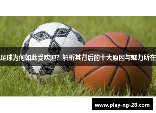 足球为何如此受欢迎?解析其背后的十大原因与魅力所在 足球为何如此受欢迎?解析其背后的十大原因与魅力所在