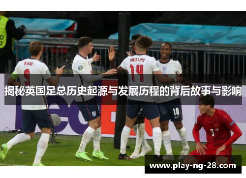 揭秘英国足总历史起源与发展历程的背后故事与影响