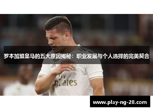 罗本加盟皇马的五大原因揭秘:职业发展与个人选择的完美契合 罗本加盟皇马的五大原因揭秘:职业发展与个人选择的完美契合