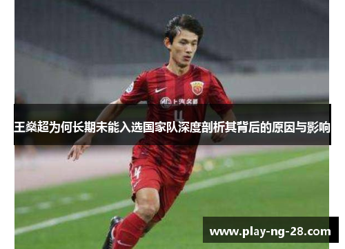王燊超为何长期未能入选国家队深度剖析其背后的原因与影响 王燊超为何长期未能入选国家队深度剖析其背后的原因与影响