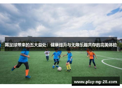 踢足球带来的五大益处:健康提升与无限乐趣共存的完美体验 踢足球带来的五大益处:健康提升与无限乐趣共存的完美体验