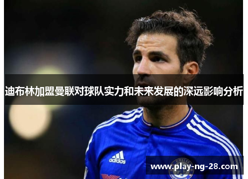 迪布林加盟曼联对球队实力和未来发展的深远影响分析 迪布林加盟曼联对球队实力和未来发展的深远影响分析