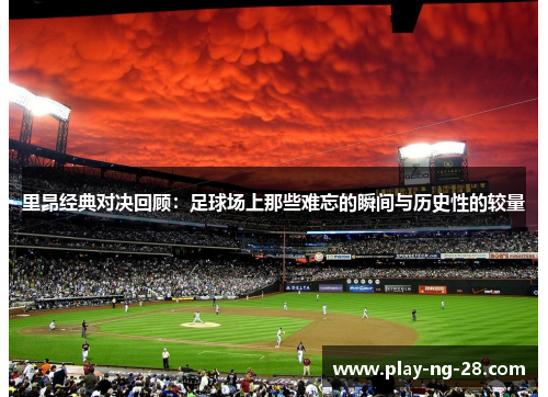 里昂经典对决回顾:足球场上那些难忘的瞬间与历史性的较量 里昂经典对决回顾:足球场上那些难忘的瞬间与历史性的较量