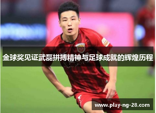 金球奖见证武磊拼搏精神与足球成就的辉煌历程 金球奖见证武磊拼搏精神与足球成就的辉煌历程