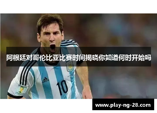 阿根廷对哥伦比亚比赛时间揭晓你知道何时开始吗 阿根廷对哥伦比亚比赛时间揭晓你知道何时开始吗