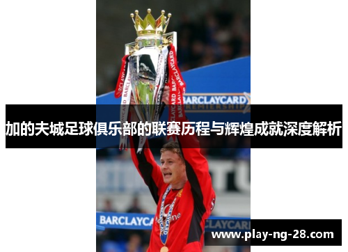 加的夫城足球俱乐部的联赛历程与辉煌成就深度解析 加的夫城足球俱乐部的联赛历程与辉煌成就深度解析