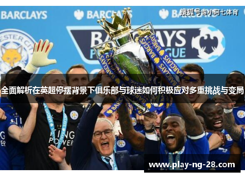 全面解析在英超停摆背景下俱乐部与球迷如何积极应对多重挑战与变局