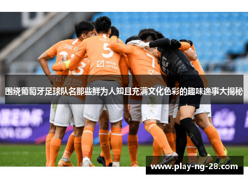 围绕葡萄牙足球队名那些鲜为人知且充满文化色彩的趣味逸事大揭秘