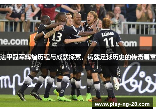 法甲冠军辉煌历程与成就探索，铸就足球历史的传奇篇章