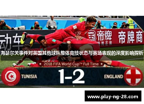 海瑟尔关事件对英国其他球队整体竞技状态与赛场表现的深度影响探析