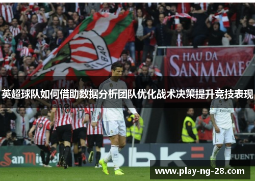 英超球队如何借助数据分析团队优化战术决策提升竞技表现 英超球队如何借助数据分析团队优化战术决策提升竞技表现