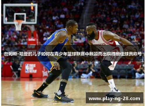 詹姆斯·哈登的儿子如何在青少年篮球联赛中脱颖而出获得最佳球员称号 詹姆斯·哈登的儿子如何在青少年篮球联赛中脱颖而出获得最佳球员称号