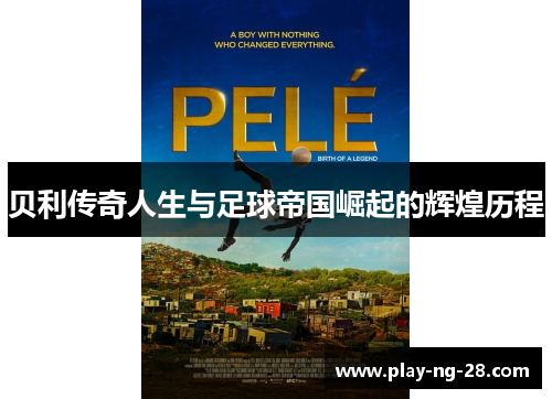 贝利传奇人生与足球帝国崛起的辉煌历程 贝利传奇人生与足球帝国崛起的辉煌历程