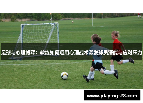 足球与心理博弈:教练如何运用心理战术激发球员潜能与应对压力 足球与心理博弈:教练如何运用心理战术激发球员潜能与应对压力