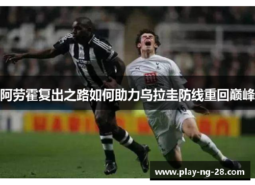 阿劳霍复出之路如何助力乌拉圭防线重回巅峰 阿劳霍复出之路如何助力乌拉圭防线重回巅峰