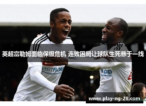 英超富勒姆面临保级危机 连败困局让球队生死悬于一线 英超富勒姆面临保级危机 连败困局让球队生死悬于一线