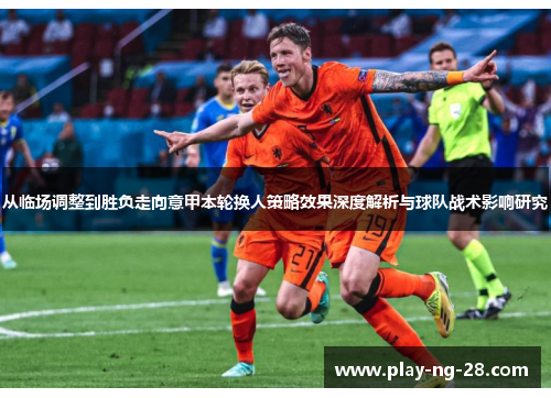 从临场调整到胜负走向意甲本轮换人策略效果深度解析与球队战术影响研究