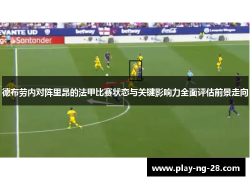 德布劳内对阵里昂的法甲比赛状态与关键影响力全面评估前景走向 德布劳内对阵里昂的法甲比赛状态与关键影响力全面评估前景走向