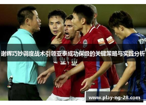 谢晖巧妙调度战术引领亚泰成功保级的关键策略与实践分析 谢晖巧妙调度战术引领亚泰成功保级的关键策略与实践分析