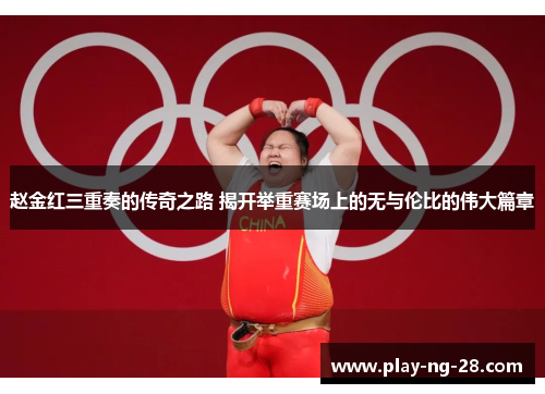 赵金红三重奏的传奇之路 揭开举重赛场上的无与伦比的伟大篇章 赵金红三重奏的传奇之路 揭开举重赛场上的无与伦比的伟大篇章