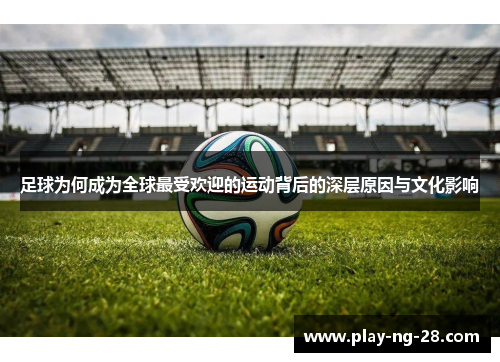足球为何成为全球最受欢迎的运动背后的深层原因与文化影响 足球为何成为全球最受欢迎的运动背后的深层原因与文化影响