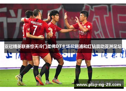 亚冠精英联赛惊天冷门柔佛DT主场掀翻浦和红钻震动亚洲足坛