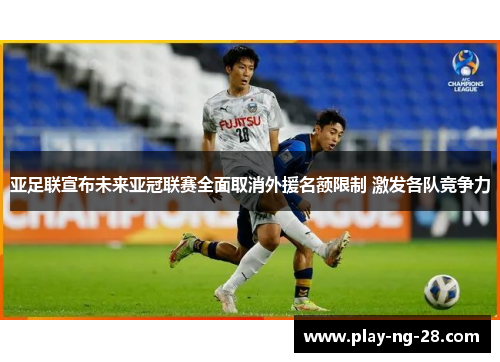 亚足联宣布未来亚冠联赛全面取消外援名额限制 激发各队竞争力 亚足联宣布未来亚冠联赛全面取消外援名额限制 激发各队竞争力