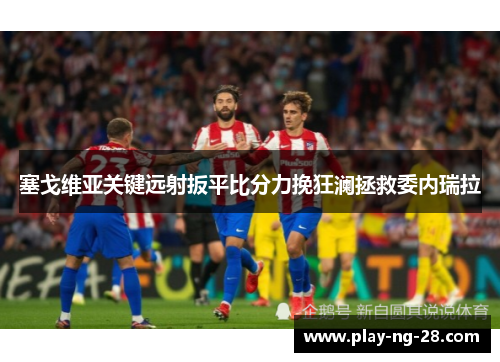 塞戈维亚关键远射扳平比分力挽狂澜拯救委内瑞拉