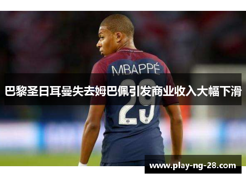 巴黎圣日耳曼失去姆巴佩引发商业收入大幅下滑 巴黎圣日耳曼失去姆巴佩引发商业收入大幅下滑