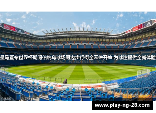 皇马宣布世界杯期间伯纳乌球场周边步行街全天候开放 为球迷提供全新体验