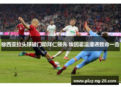 穆西亚拉头球破门助拜仁领先 埃因霍温遭遇致命一击