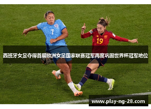 西班牙女足夺得首届欧洲女足国家联赛冠军再度巩固世界杯冠军地位