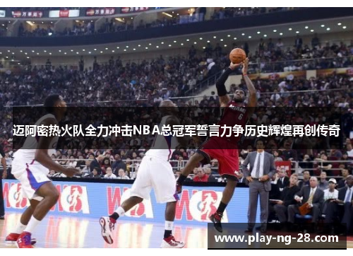迈阿密热火队全力冲击NBA总冠军誓言力争历史辉煌再创传奇 迈阿密热火队全力冲击NBA总冠军誓言力争历史辉煌再创传奇