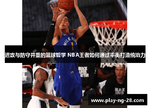 进攻与防守并重的篮球哲学 NBA王者如何通过平衡打造统治力 进攻与防守并重的篮球哲学 NBA王者如何通过平衡打造统治力