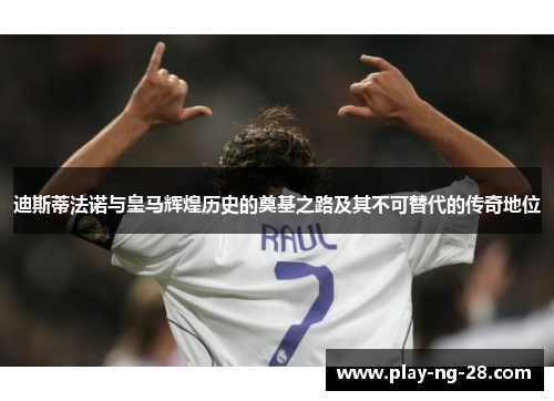 迪斯蒂法诺与皇马辉煌历史的奠基之路及其不可替代的传奇地位 迪斯蒂法诺与皇马辉煌历史的奠基之路及其不可替代的传奇地位