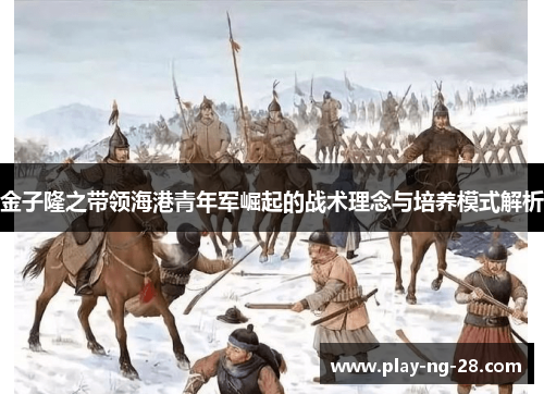 金子隆之带领海港青年军崛起的战术理念与培养模式解析 金子隆之带领海港青年军崛起的战术理念与培养模式解析