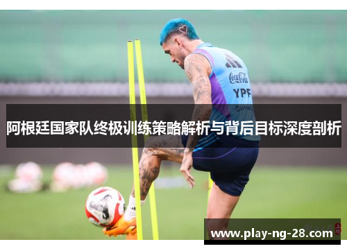 阿根廷国家队终极训练策略解析与背后目标深度剖析 阿根廷国家队终极训练策略解析与背后目标深度剖析