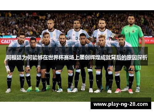 阿根廷为何能够在世界杯赛场上屡创辉煌成就背后的原因探析 阿根廷为何能够在世界杯赛场上屡创辉煌成就背后的原因探析