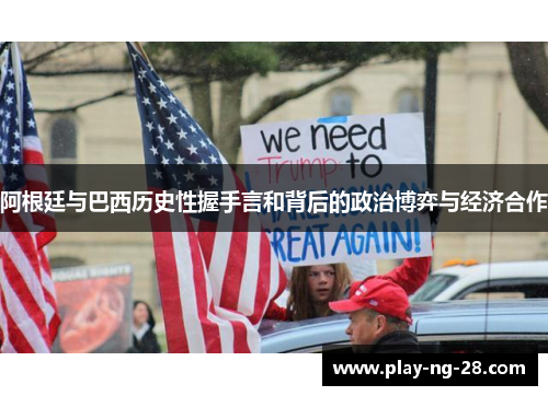 阿根廷与巴西历史性握手言和背后的政治博弈与经济合作 阿根廷与巴西历史性握手言和背后的政治博弈与经济合作