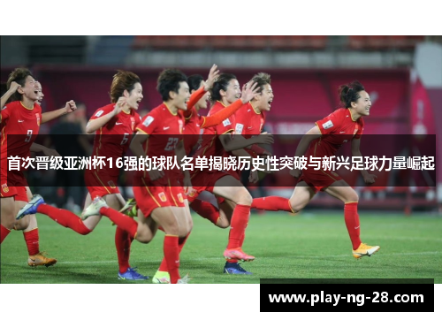 首次晋级亚洲杯16强的球队名单揭晓历史性突破与新兴足球力量崛起